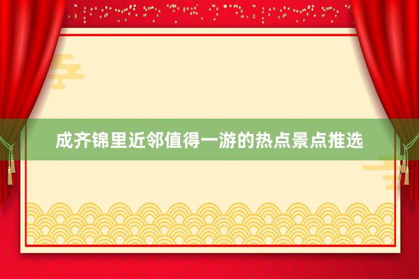 成齐锦里近邻值得一游的热点景点推选