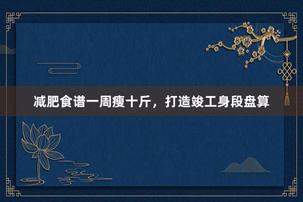 减肥食谱一周瘦十斤，打造竣工身段盘算