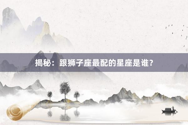 揭秘：跟狮子座最配的星座是谁？