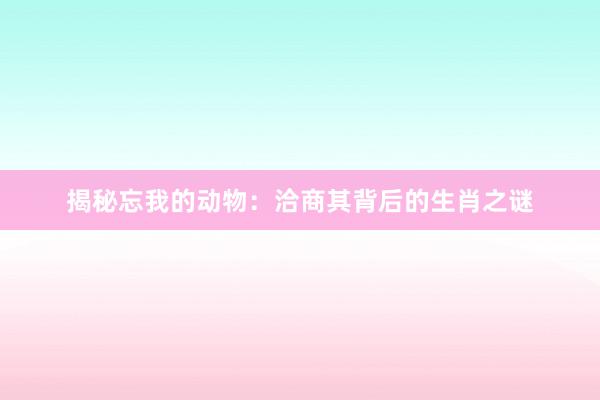 揭秘忘我的动物：洽商其背后的生肖之谜