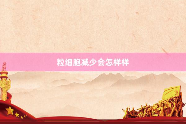 粒细胞减少会怎样样