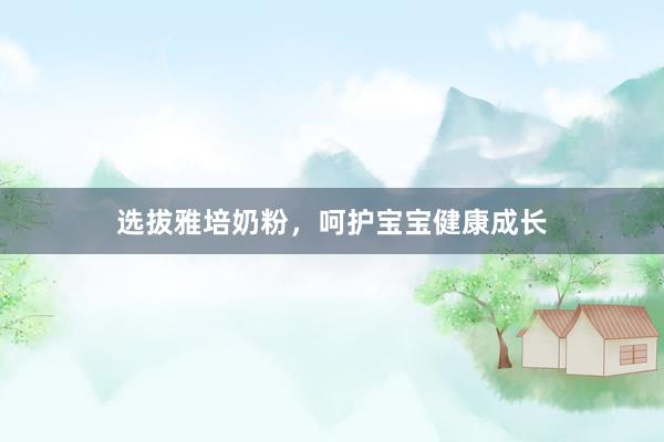 选拔雅培奶粉，呵护宝宝健康成长