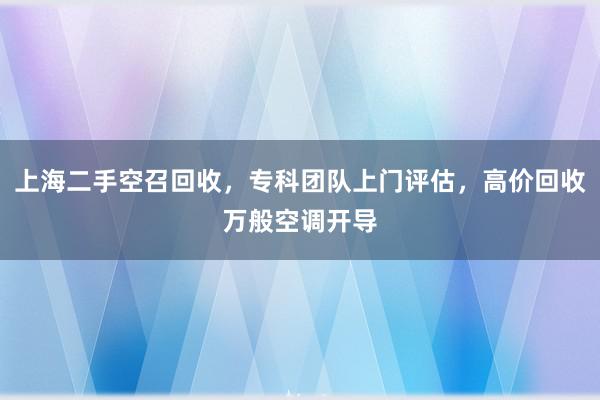 上海二手空召回收，专科团队上门评估，高价回收万般空调开导