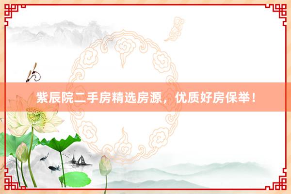 紫辰院二手房精选房源，优质好房保举！